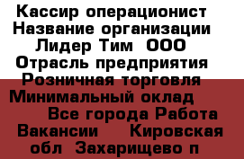 Кассир-операционист › Название организации ­ Лидер Тим, ООО › Отрасль предприятия ­ Розничная торговля › Минимальный оклад ­ 14 000 - Все города Работа » Вакансии   . Кировская обл.,Захарищево п.